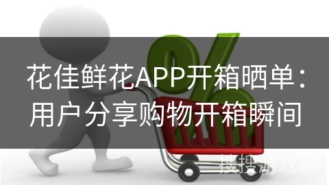 花佳鲜花APP开箱晒单:用户分享购物开箱瞬间 花佳鲜花APP开箱晒单:用户分享购物开箱瞬间