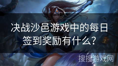 决战沙邑游戏中的每日签到奖励有什么？
