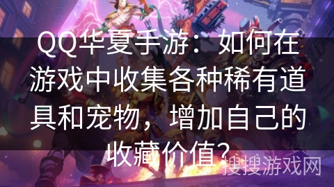 QQ华夏手游:如何在游戏中收集各种稀有道具和宠物,增加自己的收藏价值? QQ华夏手游:如何在游戏中收集各种稀有道具和宠物,增加自己的收藏价值?