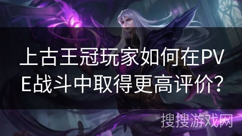 上古王冠玩家如何在PVE战斗中取得更高评价？