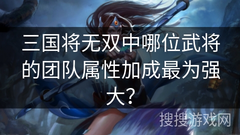 三国将无双中哪位武将的团队属性加成最为强大？