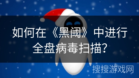 如何在《黑阈》中进行全盘病毒扫描？