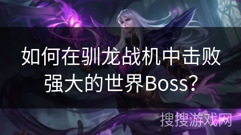 如何在驯龙战机中击败强大的世界Boss？