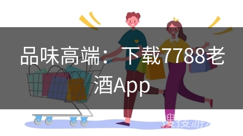 品味高端：下载7788老酒App