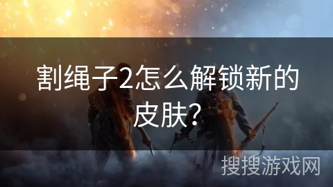 割绳子2怎么解锁新的皮肤？