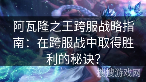 阿瓦隆之王跨服战略指南：在跨服战中取得胜利的秘诀？