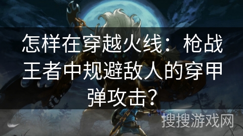 怎样在穿越火线：枪战王者中规避敌人的穿甲弹攻击？