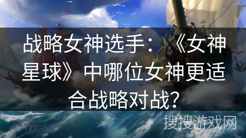 战略女神选手：《女神星球》中哪位女神更适合战略对战？