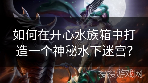 如何在开心水族箱中打造一个神秘水下迷宫？