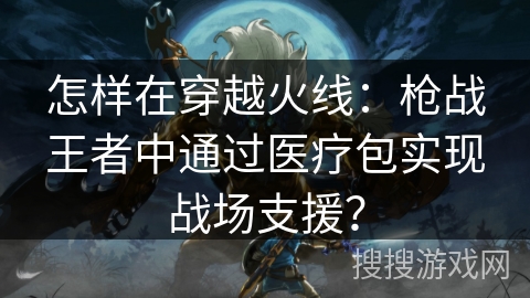 怎样在穿越火线：枪战王者中通过医疗包实现战场支援？