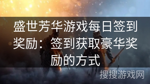 盛世芳华游戏每日签到奖励：签到获取豪华奖励的方式