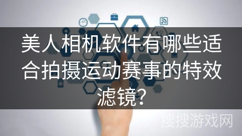 美人相机软件有哪些适合拍摄运动赛事的特效滤镜？