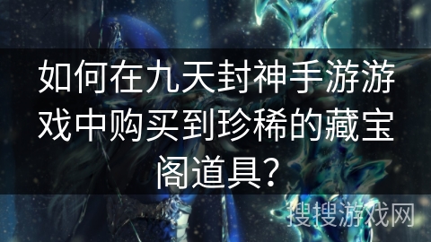 如何在九天封神手游游戏中购买到珍稀的藏宝阁道具？