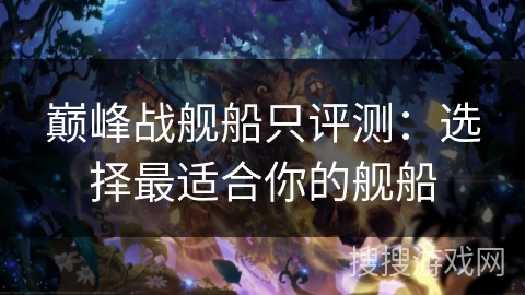 巅峰战舰船只评测：选择最适合你的舰船