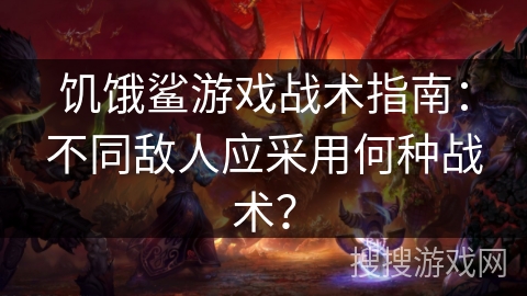 饥饿鲨游戏战术指南：不同敌人应采用何种战术？