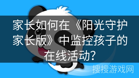 家长如何在《阳光守护家长版》中监控孩子的在线活动？