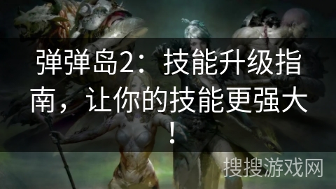 弹弹岛2：技能升级指南，让你的技能更强大！