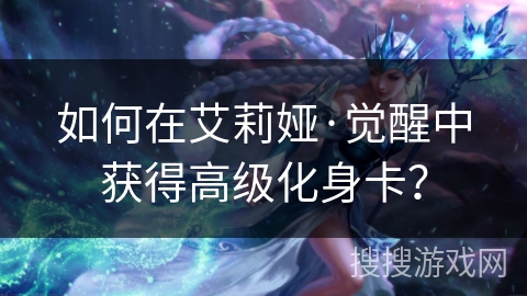 如何在艾莉娅·觉醒中获得高级化身卡？