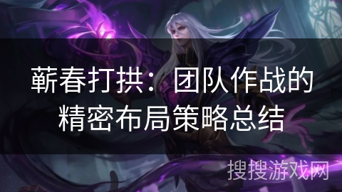 蕲春打拱：团队作战的精密布局策略总结