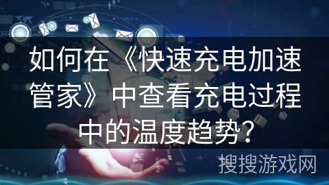 如何在《快速充电加速管家》中查看充电过程中的温度趋势？