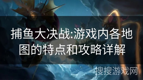捕鱼大决战:游戏内各地图的特点和攻略详解