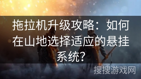 拖拉机升级攻略：如何在山地选择适应的悬挂系统？