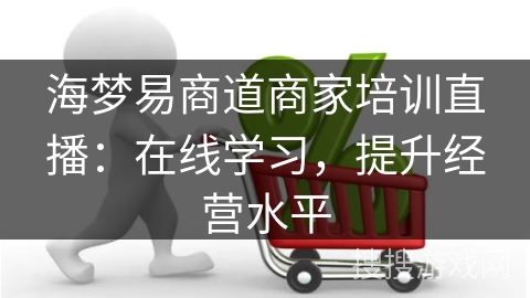 海梦易商道商家培训直播：在线学习，提升经营水平