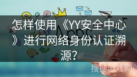 怎样使用《YY安全中心》进行网络身份认证溯源？