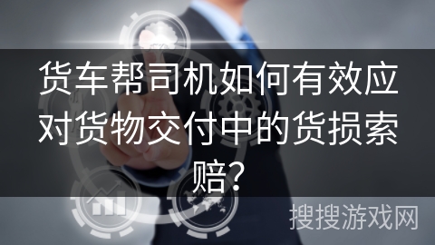 货车帮司机如何有效应对货物交付中的货损索赔？