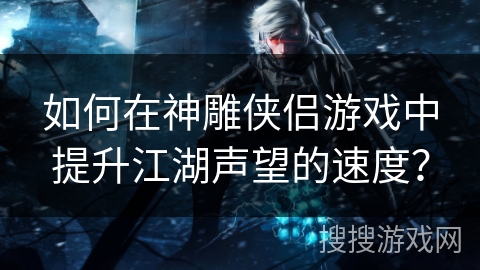 如何在神雕侠侣游戏中提升江湖声望的速度？