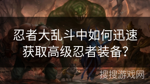 忍者大乱斗中如何迅速获取高级忍者装备？