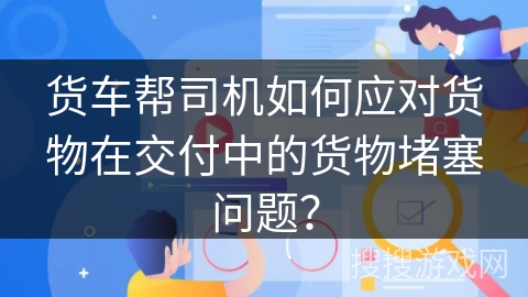 货车帮司机如何应对货物在交付中的货物堵塞问题？