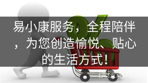 易小康服务，全程陪伴，为您创造愉悦、贴心的生活方式！