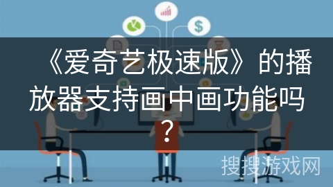 《爱奇艺极速版》的播放器支持画中画功能吗？