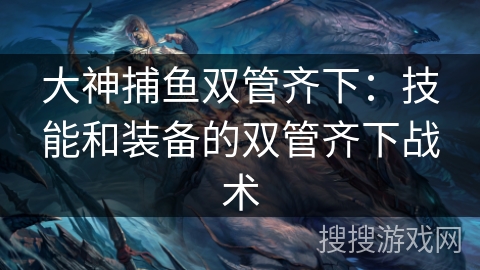 大神捕鱼双管齐下：技能和装备的双管齐下战术