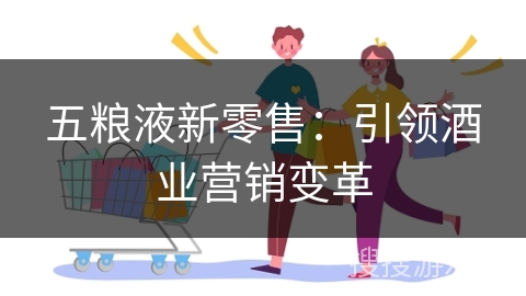 五粮液新零售：引领酒业营销变革