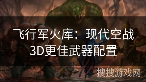 飞行军火库：现代空战3D更佳武器配置
