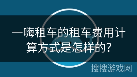 一嗨租车的租车费用计算方式是怎样的？