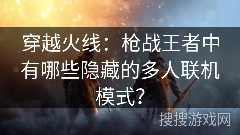 穿越火线：枪战王者中有哪些隐藏的多人联机模式？