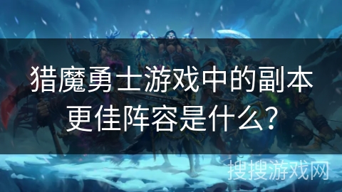 猎魔勇士游戏中的副本更佳阵容是什么？