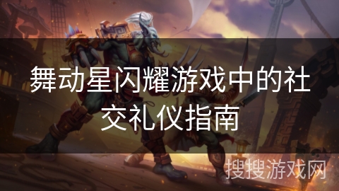 舞动星闪耀游戏中的社交礼仪指南