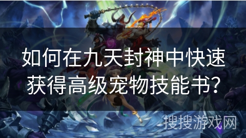 如何在九天封神中快速获得高级宠物技能书？