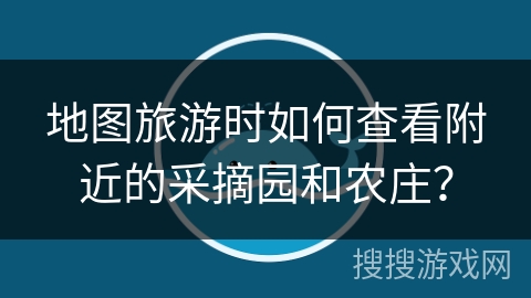 地图旅游时如何查看附近的采摘园和农庄？