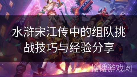 水浒宋江传中的组队挑战技巧与经验分享