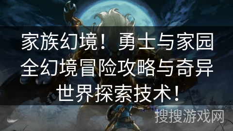 家族幻境！勇士与家园全幻境冒险攻略与奇异世界探索技术！