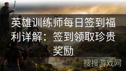 英雄训练师每日签到福利详解：签到领取珍贵奖励