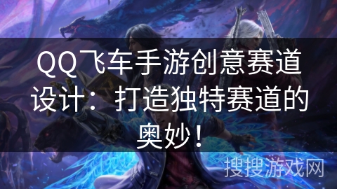 QQ飞车手游创意赛道设计：打造独特赛道的奥妙！