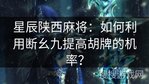星辰陕西麻将：如何利用断幺九提高胡牌的机率？