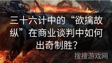 三十六计中的“欲擒故纵”在商业谈判中如何出奇制胜？