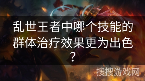 乱世王者中哪个技能的群体治疗效果更为出色？